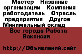 Мастер › Название организации ­ Компания-работодатель › Отрасль предприятия ­ Другое › Минимальный оклад ­ 1 - Все города Работа » Вакансии   